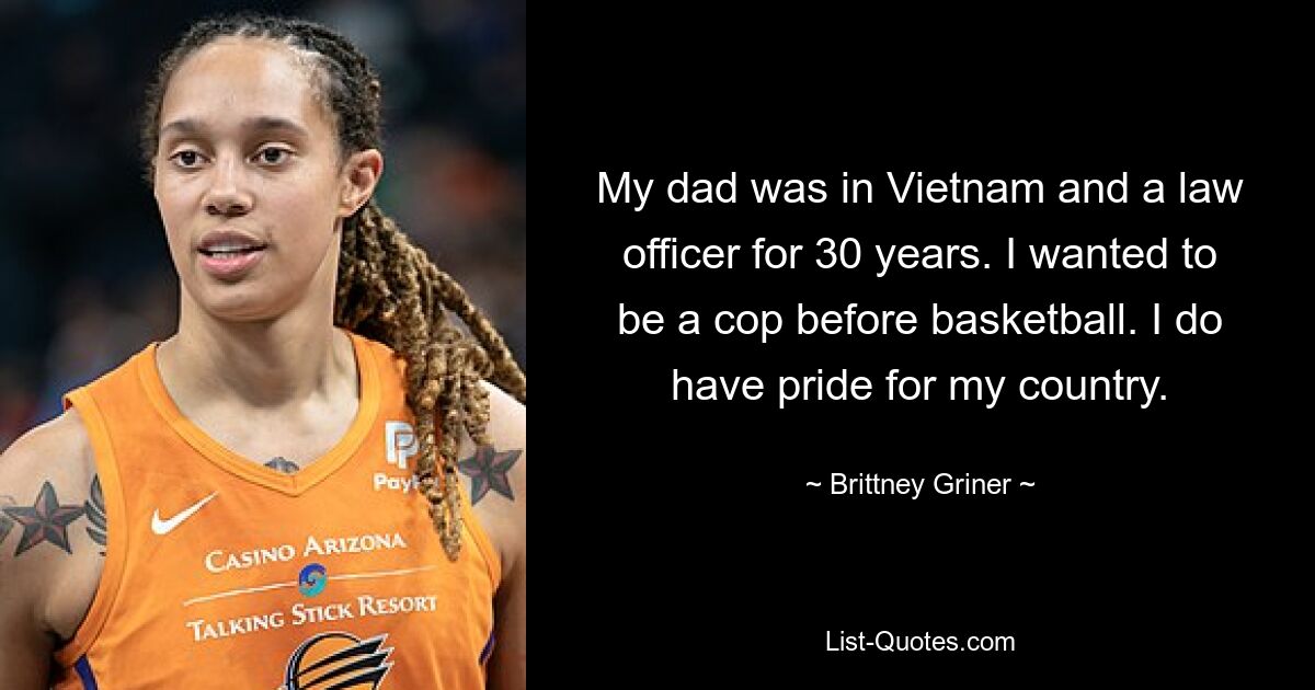 My dad was in Vietnam and a law officer for 30 years. I wanted to be a cop before basketball. I do have pride for my country. — © Brittney Griner