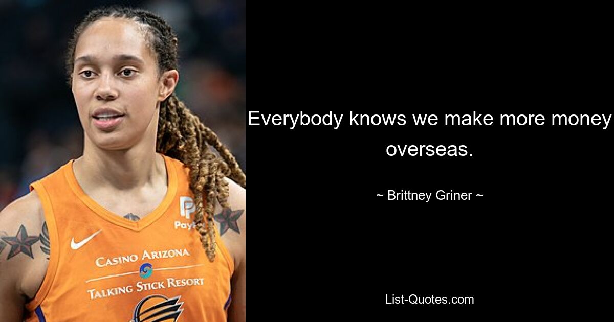 Everybody knows we make more money overseas. — © Brittney Griner