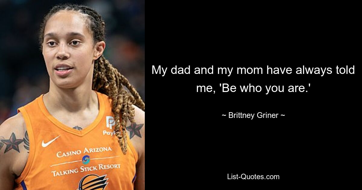 My dad and my mom have always told me, 'Be who you are.' — © Brittney Griner