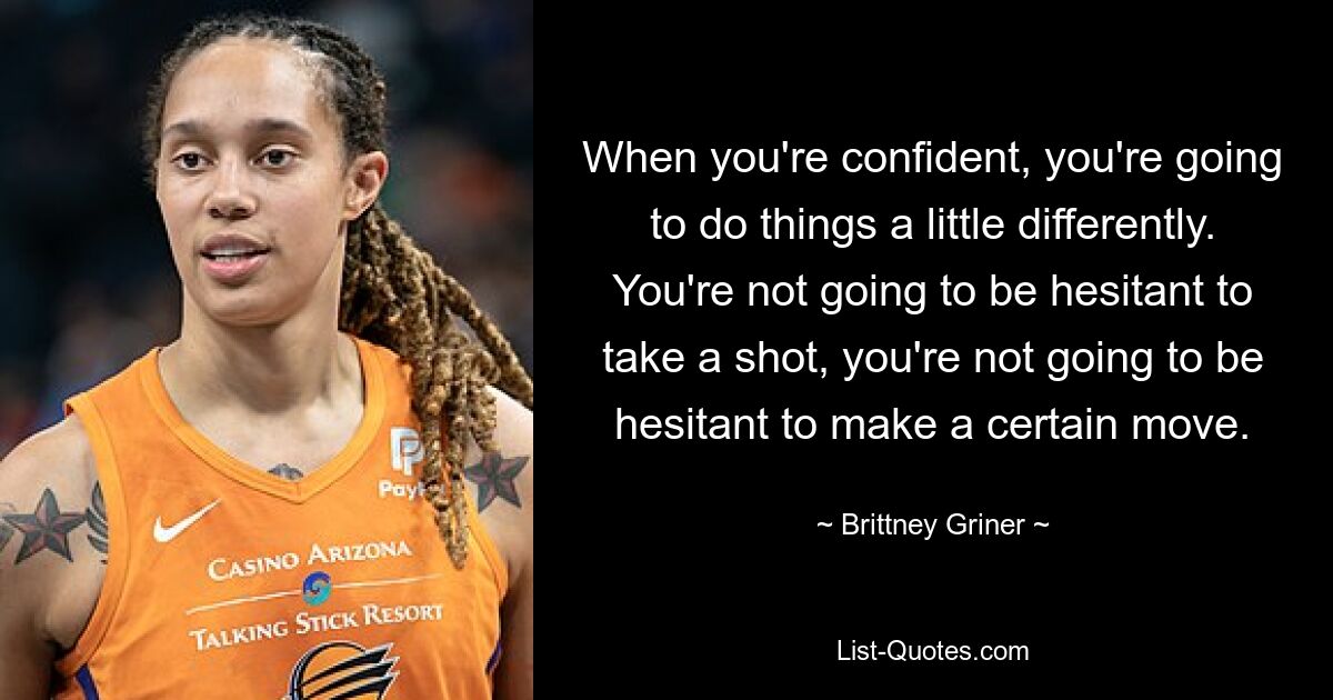 When you're confident, you're going to do things a little differently. You're not going to be hesitant to take a shot, you're not going to be hesitant to make a certain move. — © Brittney Griner