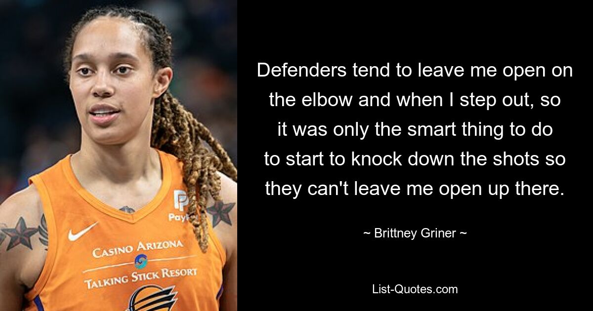 Defenders tend to leave me open on the elbow and when I step out, so it was only the smart thing to do to start to knock down the shots so they can't leave me open up there. — © Brittney Griner