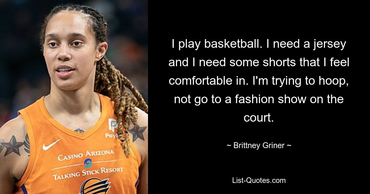 I play basketball. I need a jersey and I need some shorts that I feel comfortable in. I'm trying to hoop, not go to a fashion show on the court. — © Brittney Griner