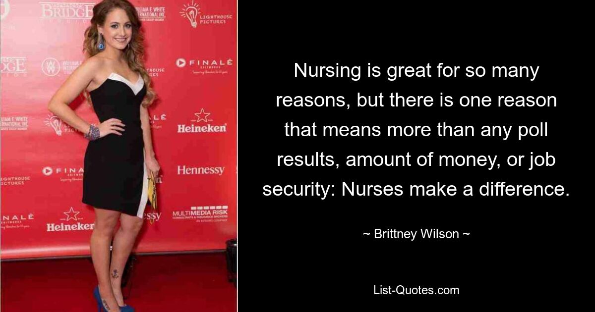 Nursing is great for so many reasons, but there is one reason that means more than any poll results, amount of money, or job security: Nurses make a difference. — © Brittney Wilson