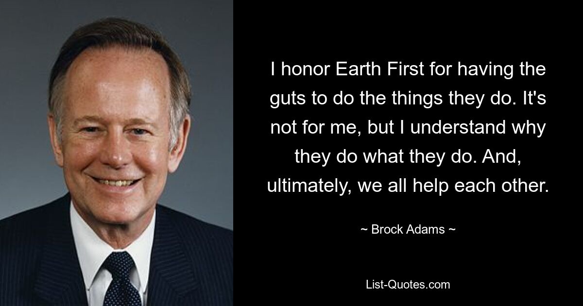 I honor Earth First for having the guts to do the things they do. It's not for me, but I understand why they do what they do. And, ultimately, we all help each other. — © Brock Adams