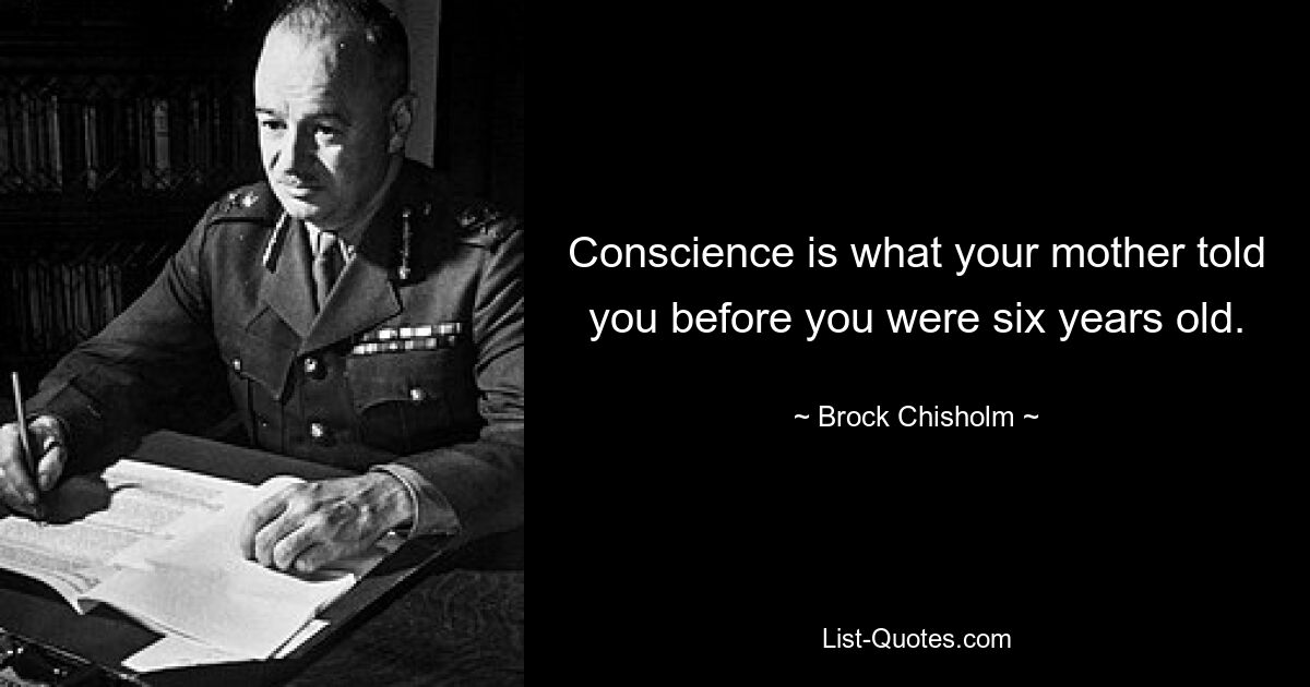 Conscience is what your mother told you before you were six years old. — © Brock Chisholm