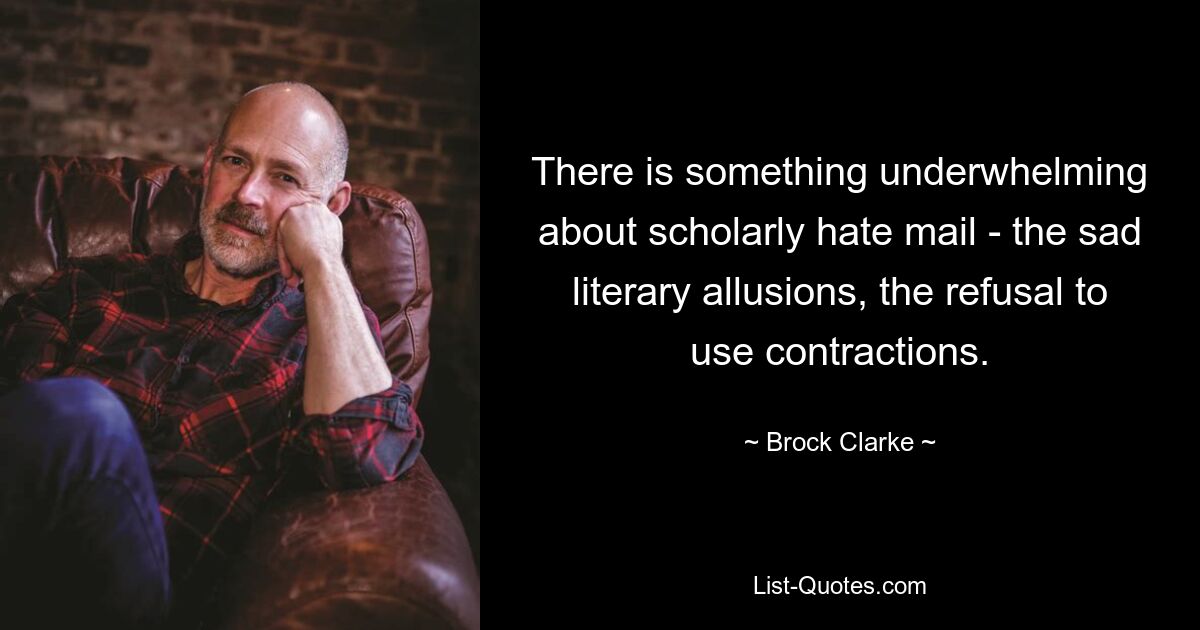 There is something underwhelming about scholarly hate mail - the sad literary allusions, the refusal to use contractions. — © Brock Clarke