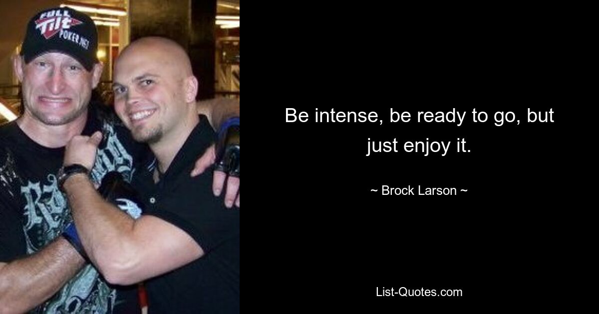 Be intense, be ready to go, but just enjoy it. — © Brock Larson