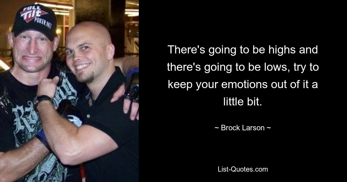 There's going to be highs and there's going to be lows, try to keep your emotions out of it a little bit. — © Brock Larson