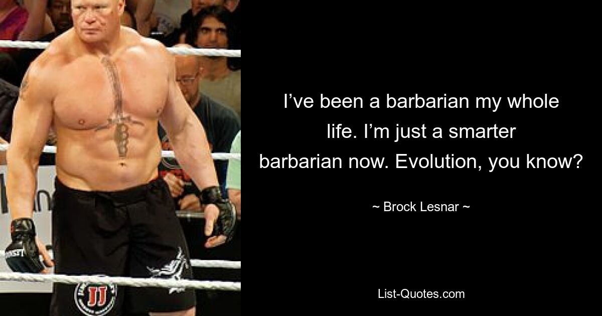 I’ve been a barbarian my whole life. I’m just a smarter barbarian now. Evolution, you know? — © Brock Lesnar