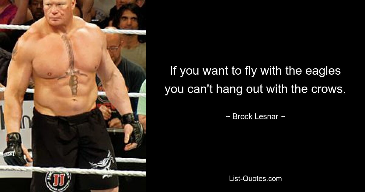 If you want to fly with the eagles you can't hang out with the crows. — © Brock Lesnar