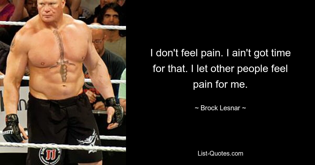 I don't feel pain. I ain't got time for that. I let other people feel pain for me. — © Brock Lesnar