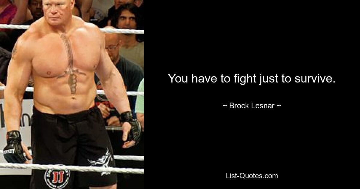 You have to fight just to survive. — © Brock Lesnar