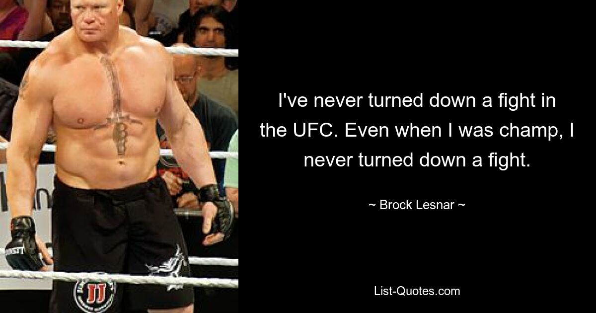 I've never turned down a fight in the UFC. Even when I was champ, I never turned down a fight. — © Brock Lesnar