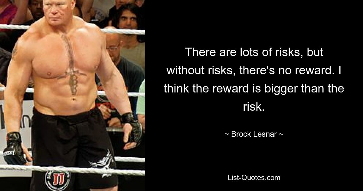 There are lots of risks, but without risks, there's no reward. I think the reward is bigger than the risk. — © Brock Lesnar