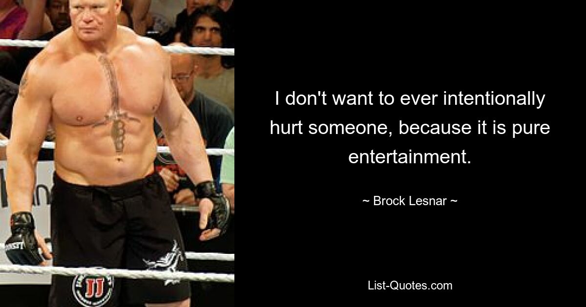 I don't want to ever intentionally hurt someone, because it is pure entertainment. — © Brock Lesnar