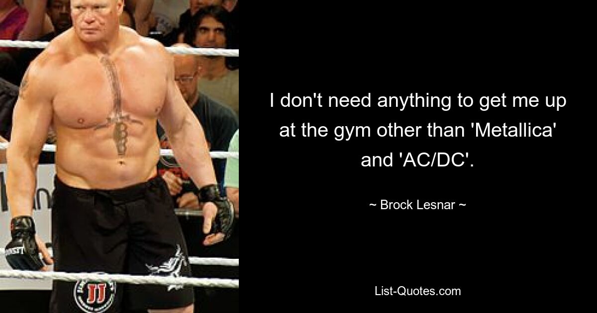 I don't need anything to get me up at the gym other than 'Metallica' and 'AC/DC'. — © Brock Lesnar