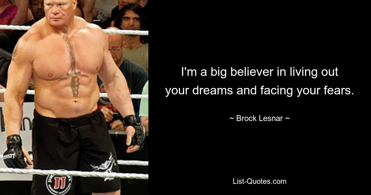 I'm a big believer in living out your dreams and facing your fears. — © Brock Lesnar