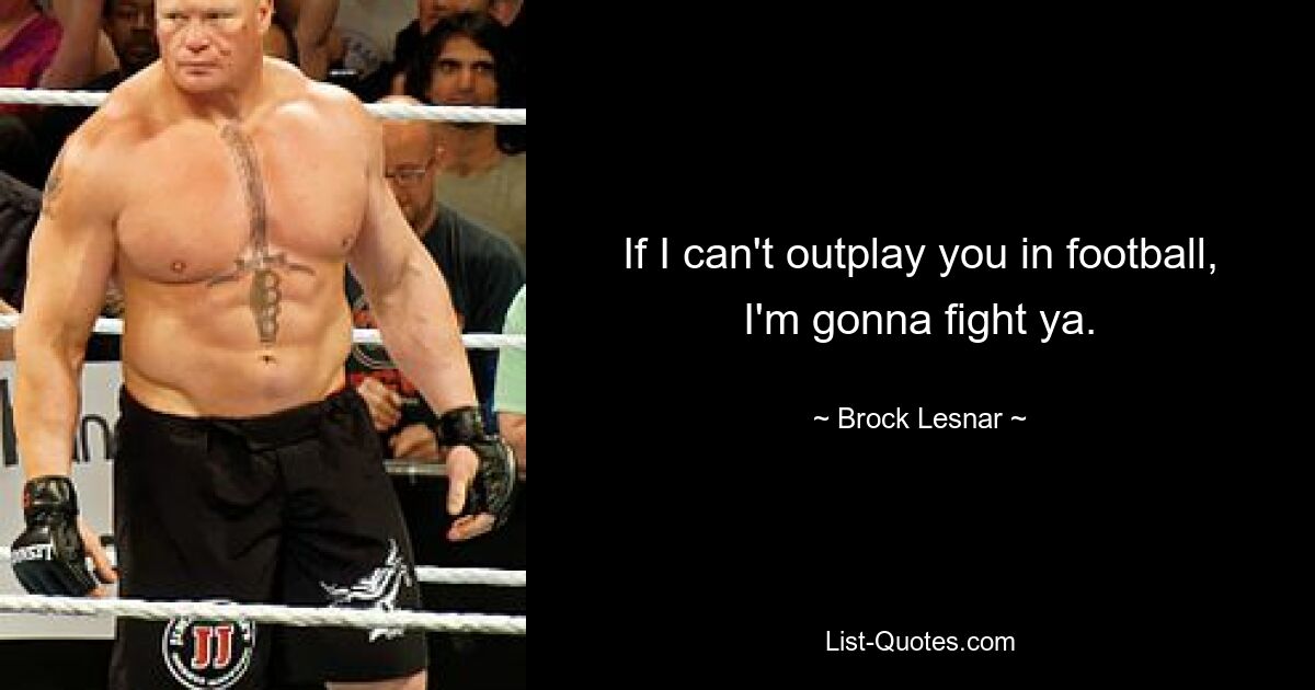 If I can't outplay you in football, I'm gonna fight ya. — © Brock Lesnar