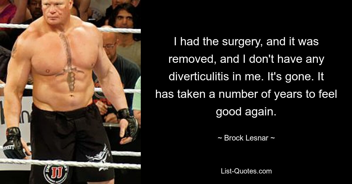 I had the surgery, and it was removed, and I don't have any diverticulitis in me. It's gone. It has taken a number of years to feel good again. — © Brock Lesnar