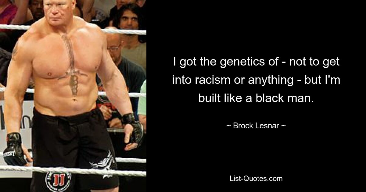 I got the genetics of - not to get into racism or anything - but I'm built like a black man. — © Brock Lesnar