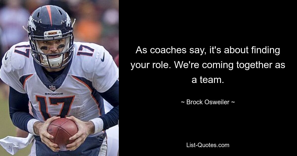 As coaches say, it's about finding your role. We're coming together as a team. — © Brock Osweiler