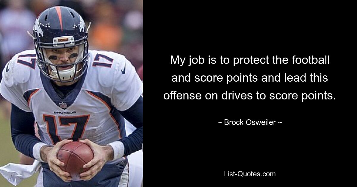 My job is to protect the football and score points and lead this offense on drives to score points. — © Brock Osweiler