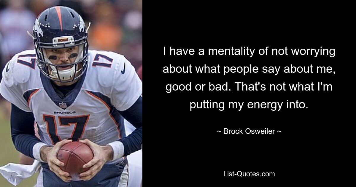 I have a mentality of not worrying about what people say about me, good or bad. That's not what I'm putting my energy into. — © Brock Osweiler