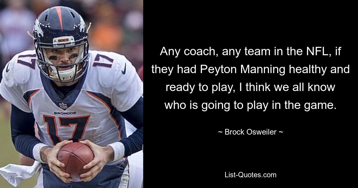 Any coach, any team in the NFL, if they had Peyton Manning healthy and ready to play, I think we all know who is going to play in the game. — © Brock Osweiler