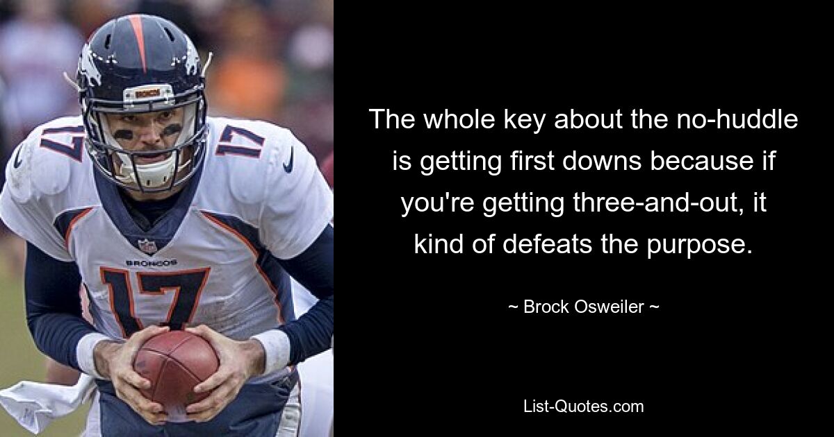 The whole key about the no-huddle is getting first downs because if you're getting three-and-out, it kind of defeats the purpose. — © Brock Osweiler