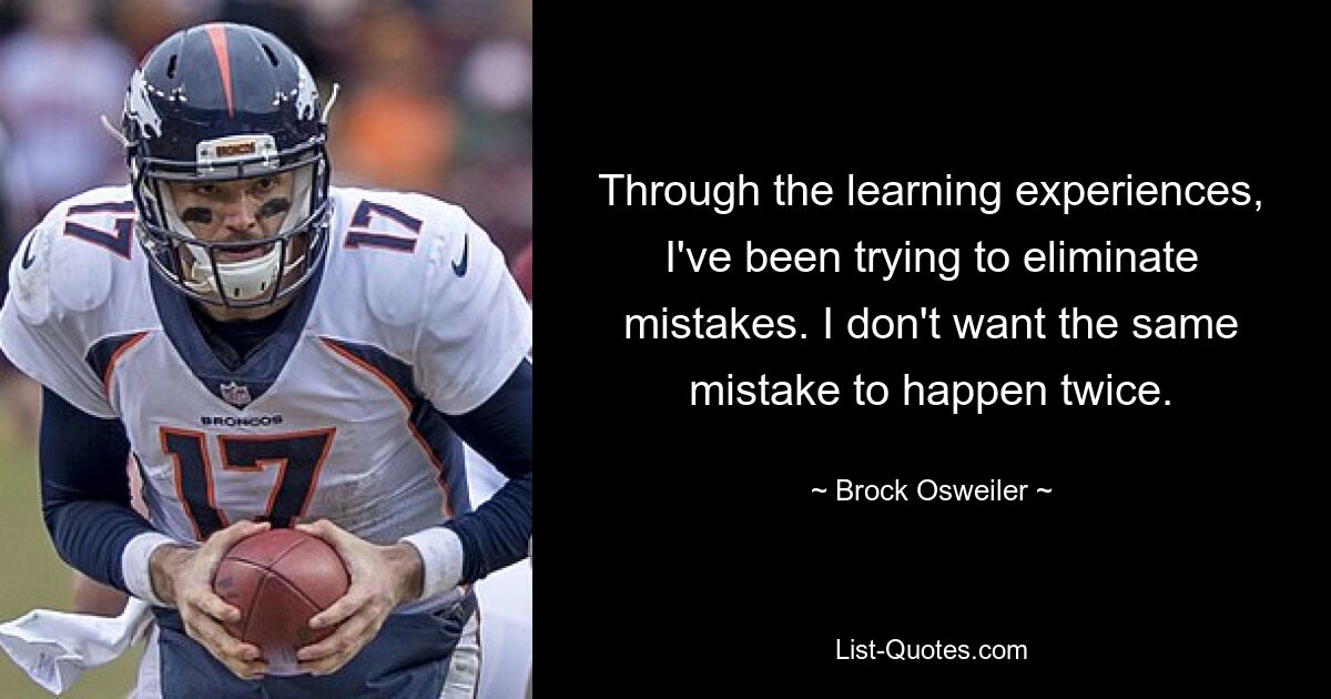 Through the learning experiences, I've been trying to eliminate mistakes. I don't want the same mistake to happen twice. — © Brock Osweiler