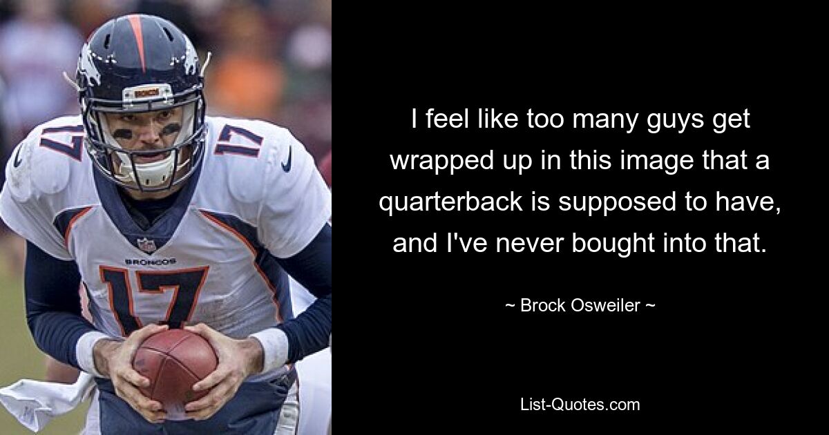 I feel like too many guys get wrapped up in this image that a quarterback is supposed to have, and I've never bought into that. — © Brock Osweiler