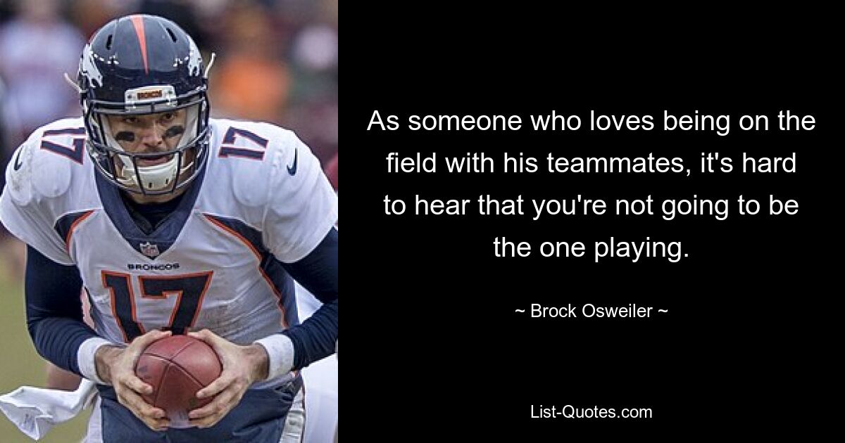 As someone who loves being on the field with his teammates, it's hard to hear that you're not going to be the one playing. — © Brock Osweiler