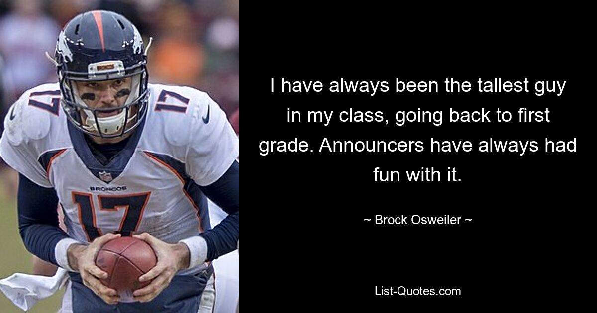 I have always been the tallest guy in my class, going back to first grade. Announcers have always had fun with it. — © Brock Osweiler