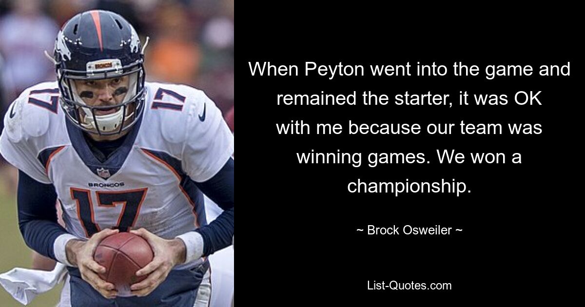 When Peyton went into the game and remained the starter, it was OK with me because our team was winning games. We won a championship. — © Brock Osweiler