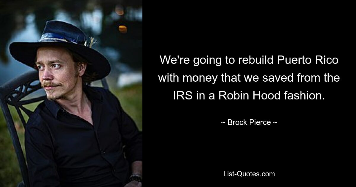 We're going to rebuild Puerto Rico with money that we saved from the IRS in a Robin Hood fashion. — © Brock Pierce