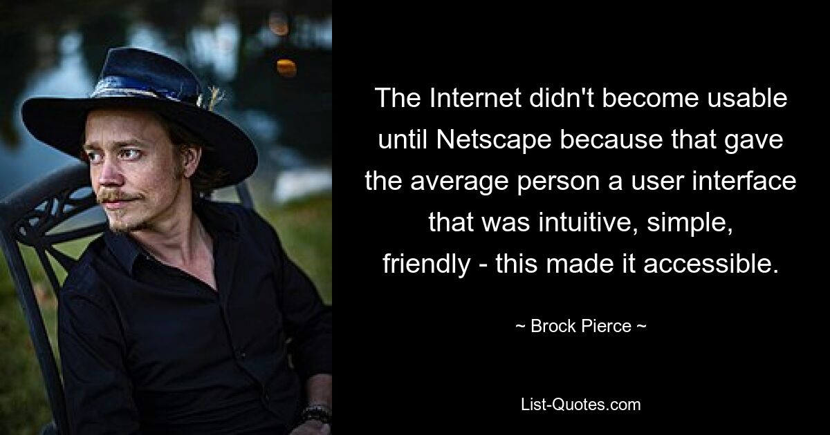 The Internet didn't become usable until Netscape because that gave the average person a user interface that was intuitive, simple, friendly - this made it accessible. — © Brock Pierce