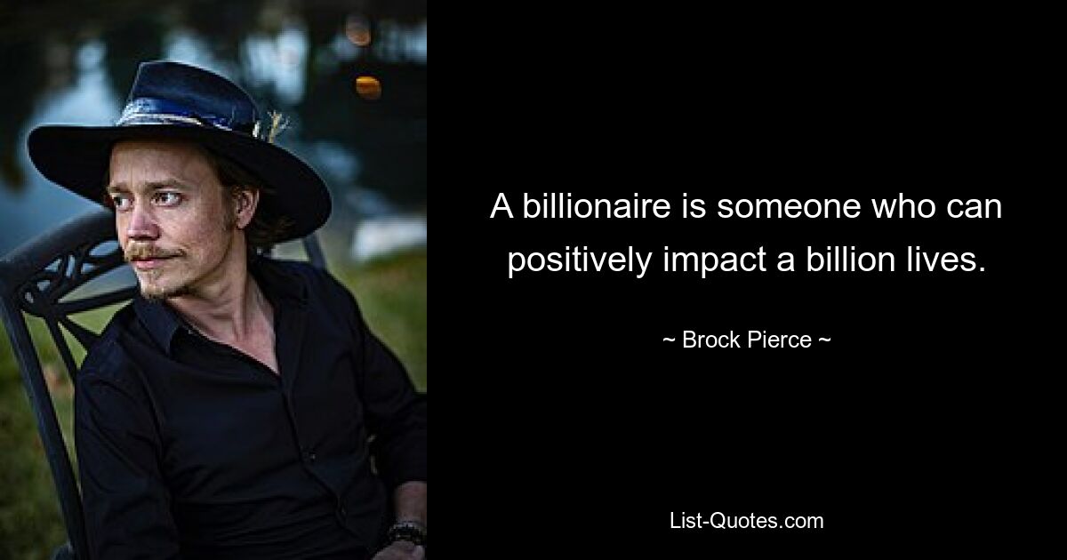 A billionaire is someone who can positively impact a billion lives. — © Brock Pierce