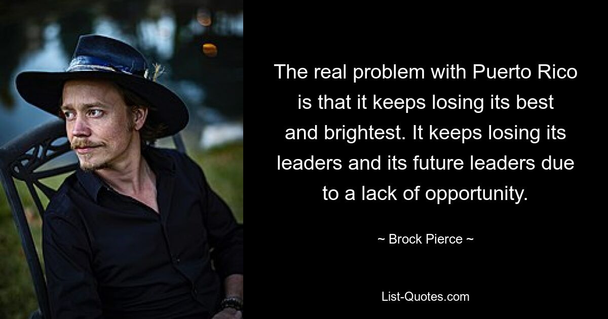 The real problem with Puerto Rico is that it keeps losing its best and brightest. It keeps losing its leaders and its future leaders due to a lack of opportunity. — © Brock Pierce