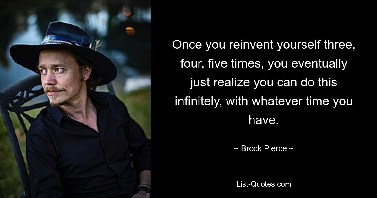 Once you reinvent yourself three, four, five times, you eventually just realize you can do this infinitely, with whatever time you have. — © Brock Pierce