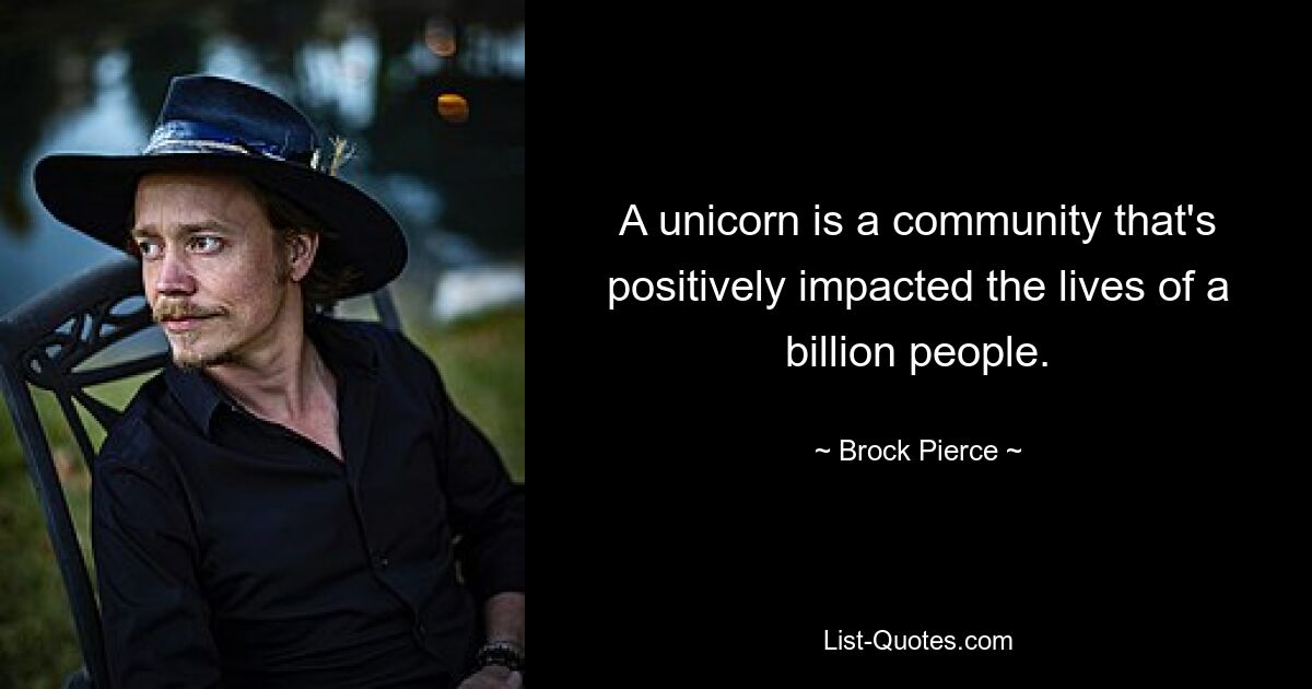 A unicorn is a community that's positively impacted the lives of a billion people. — © Brock Pierce