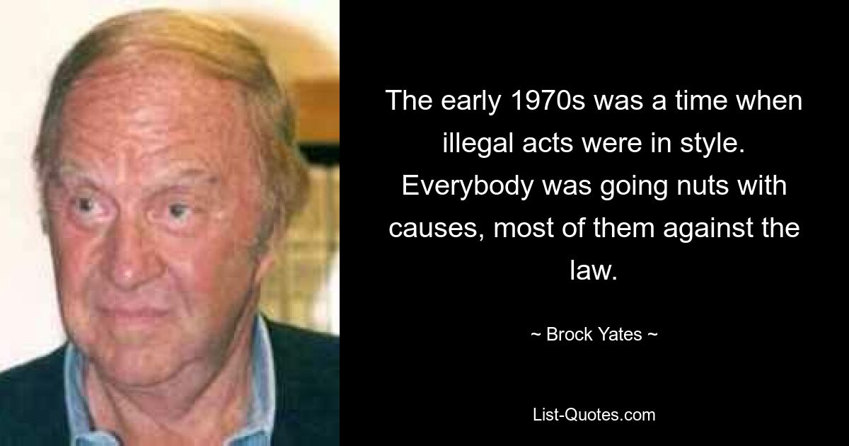 The early 1970s was a time when illegal acts were in style. Everybody was going nuts with causes, most of them against the law. — © Brock Yates