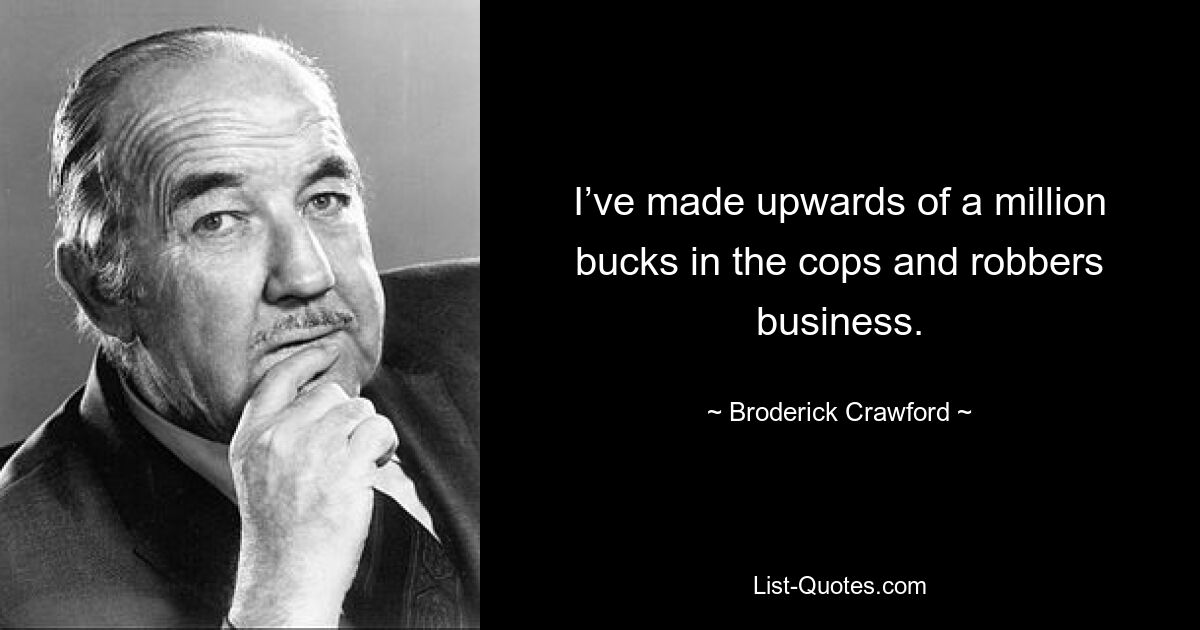 I’ve made upwards of a million bucks in the cops and robbers business. — © Broderick Crawford