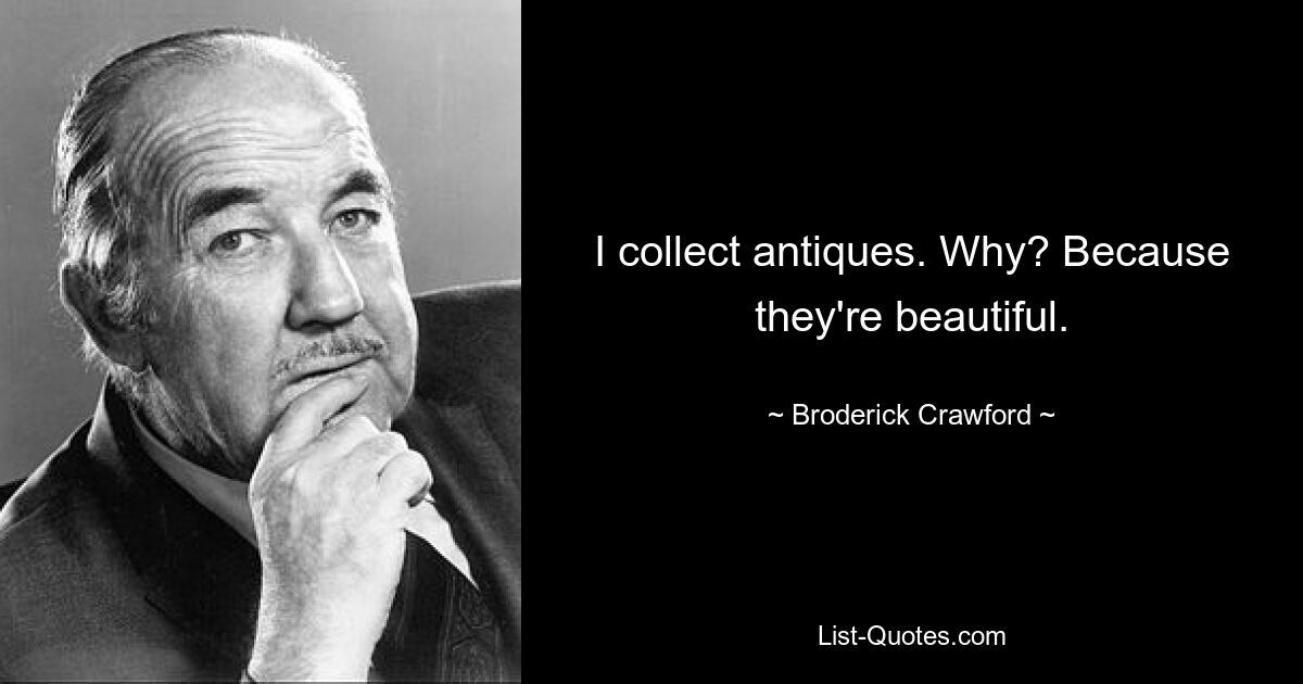 I collect antiques. Why? Because they're beautiful. — © Broderick Crawford