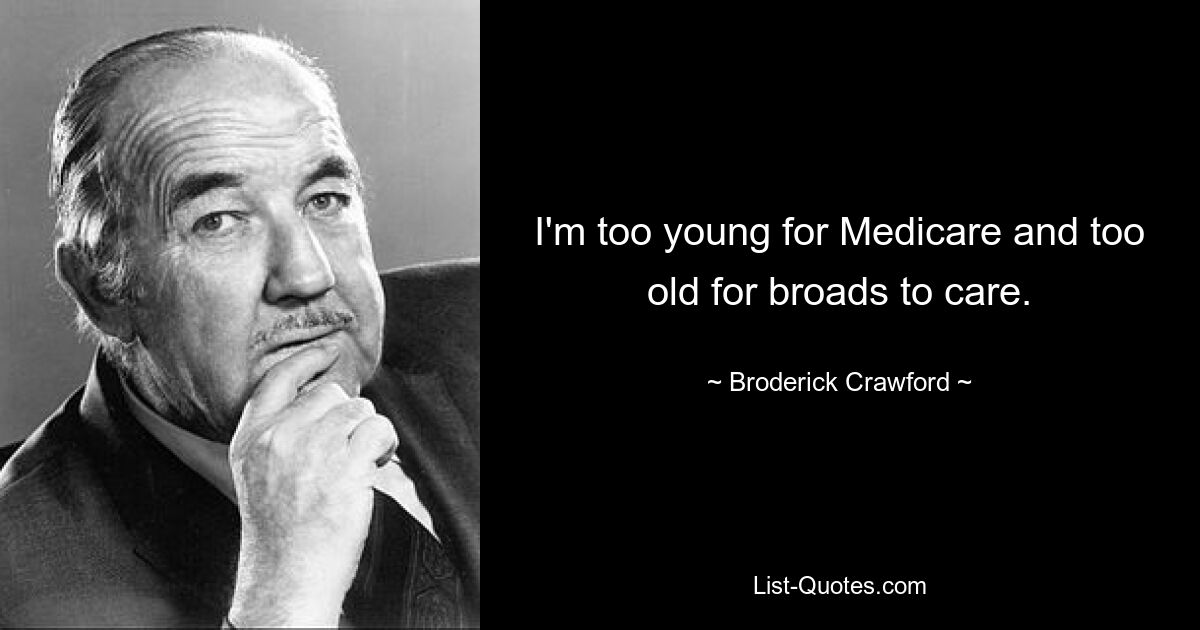 I'm too young for Medicare and too old for broads to care. — © Broderick Crawford