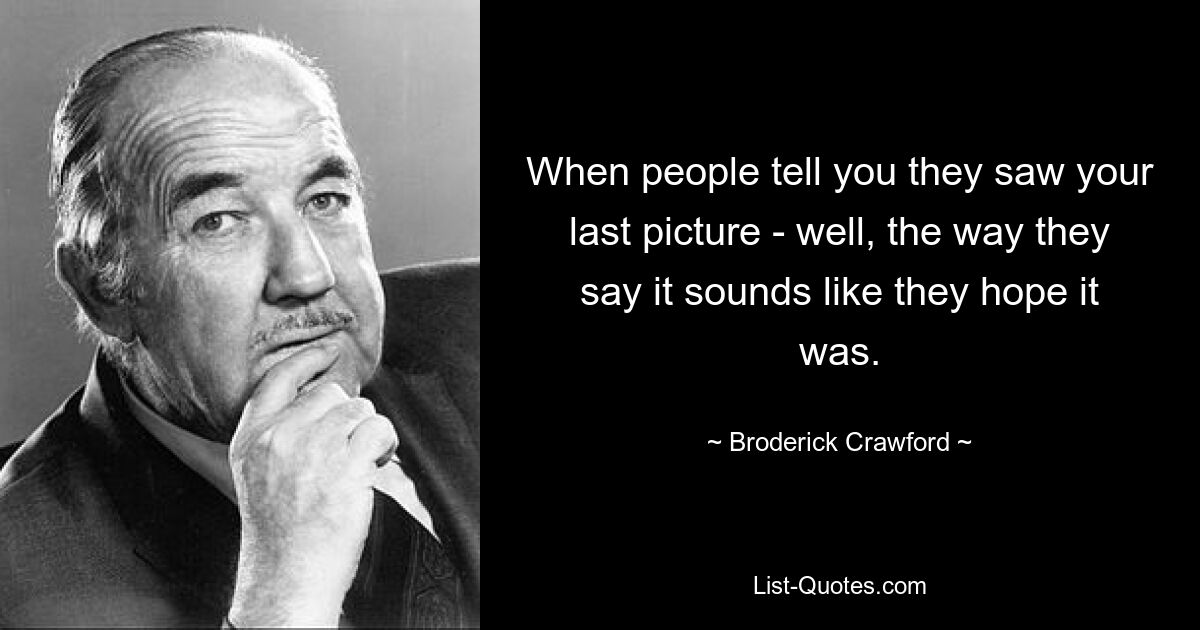 When people tell you they saw your last picture - well, the way they say it sounds like they hope it was. — © Broderick Crawford