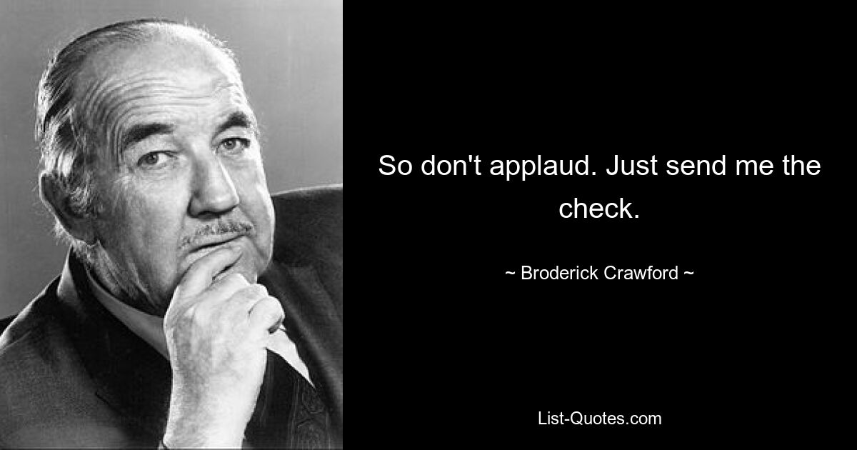 So don't applaud. Just send me the check. — © Broderick Crawford