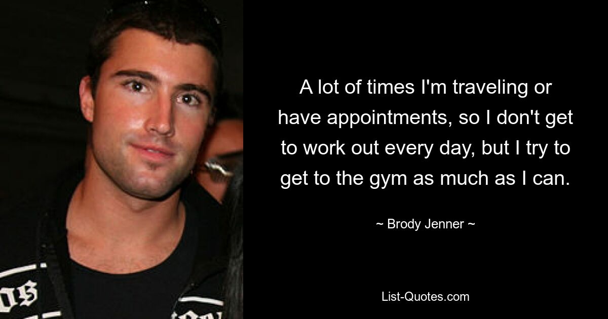 A lot of times I'm traveling or have appointments, so I don't get to work out every day, but I try to get to the gym as much as I can. — © Brody Jenner