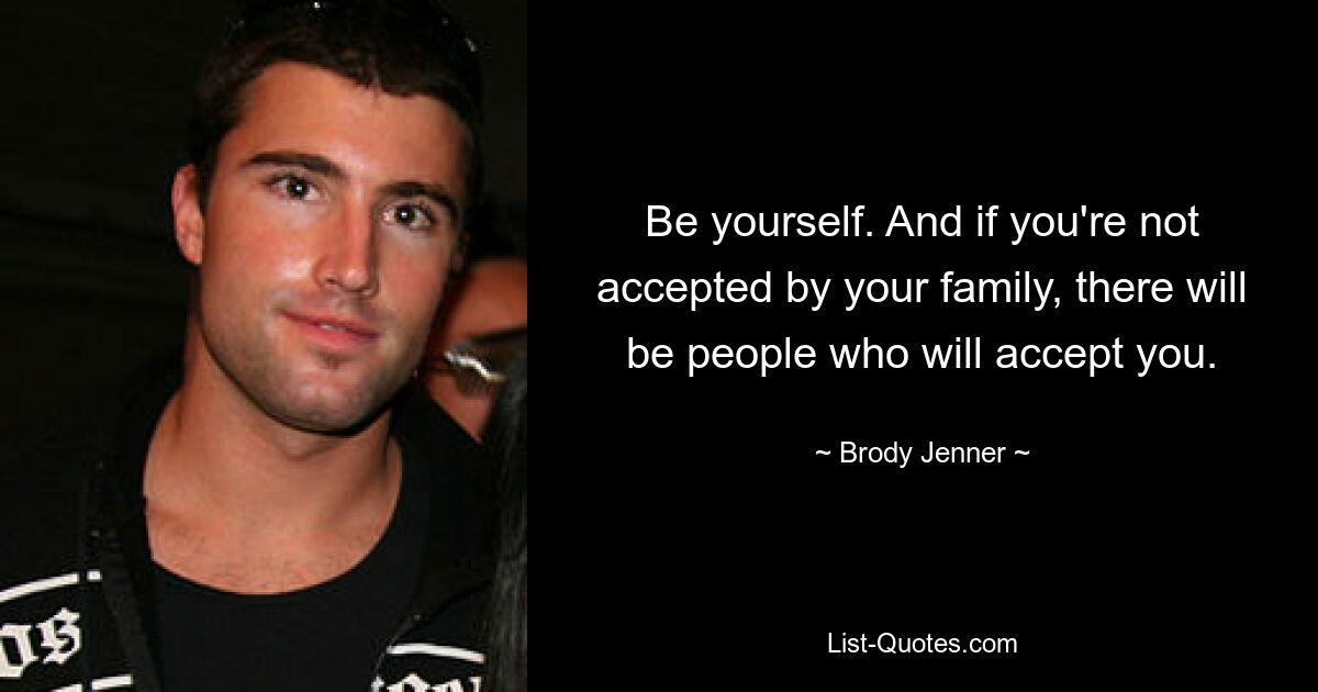 Be yourself. And if you're not accepted by your family, there will be people who will accept you. — © Brody Jenner