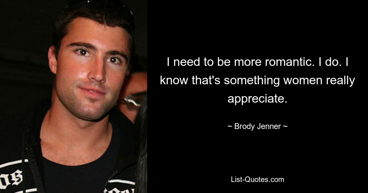 I need to be more romantic. I do. I know that's something women really appreciate. — © Brody Jenner