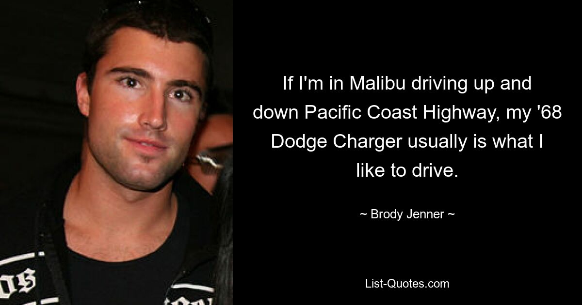 If I'm in Malibu driving up and down Pacific Coast Highway, my '68 Dodge Charger usually is what I like to drive. — © Brody Jenner